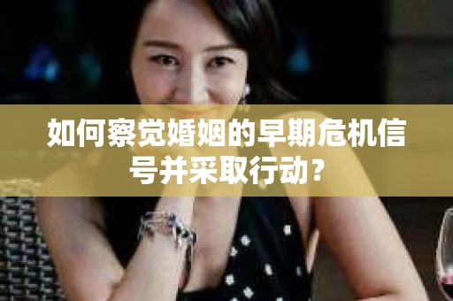 如何察觉婚姻的早期危机信号并采取行动？
