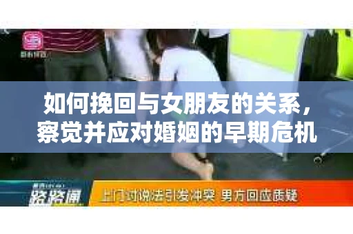 如何挽回与女朋友的关系，察觉并应对婚姻的早期危机信号