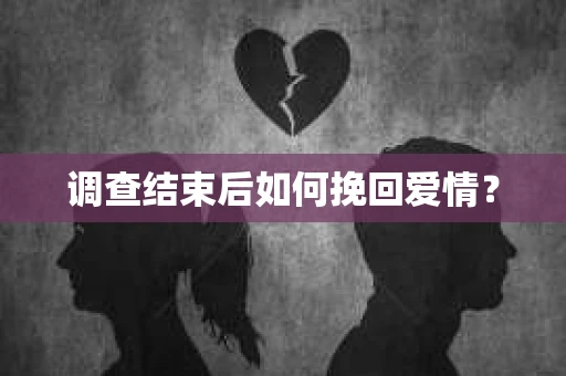 调查结束后如何挽回爱情？