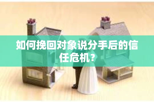 如何挽回对象说分手后的信任危机？