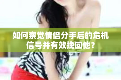 如何察觉情侣分手后的危机信号并有效挽回他? 如何察觉情侣分手后的危机信号并有效挽回他?