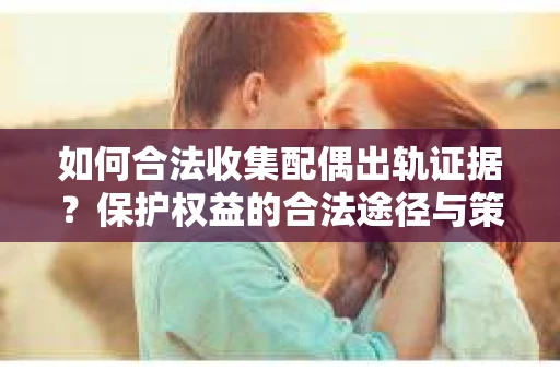 如何合法收集配偶出轨证据?保护权益的合法途径与策略 如何合法收集配偶出轨证据?保护权益的合法途径与策略