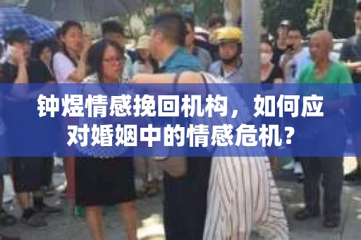 钟煜情感挽回机构，如何应对婚姻中的情感危机？