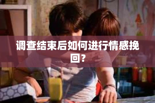 调查结束后如何进行情感挽回？