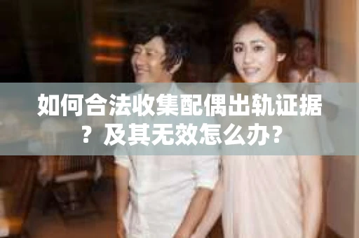 如何合法收集配偶出轨证据？及其无效怎么办？