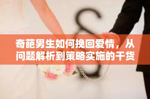 奇葩男生如何挽回爱情，从问题解析到策略实施的干货指南