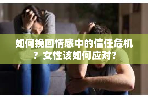 如何挽回情感中的信任危机?女性该如何应对? 如何挽回情感中的信任危机?女性该如何应对?