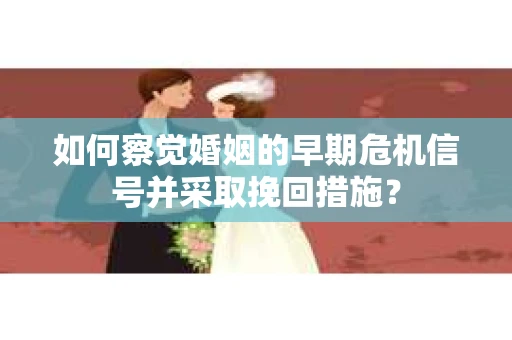 如何察觉婚姻的早期危机信号并采取挽回措施？