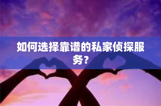如何选择靠谱的私家侦探服务？