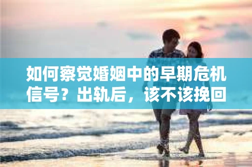 如何察觉婚姻中的早期危机信号？出轨后，该不该挽回怎么办？