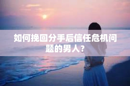 如何挽回分手后信任危机问题的男人？