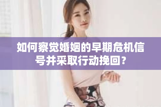 如何察觉婚姻的早期危机信号并采取行动挽回？