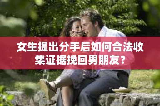 女生提出分手后如何合法收集证据挽回男朋友？