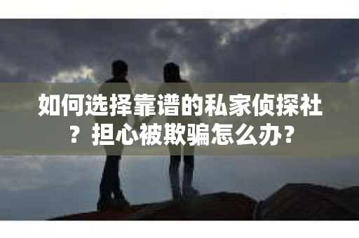 如何选择靠谱的私家侦探社？担心被欺骗怎么办？