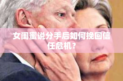 女闺蜜说分手后如何挽回信任危机？