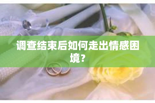 调查结束后如何走出情感困境？