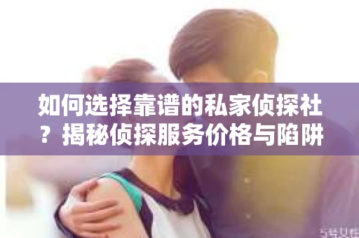 如何选择靠谱的私家侦探社？揭秘侦探服务价格与陷阱