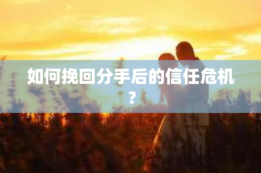 如何挽回分手后的信任危机？
