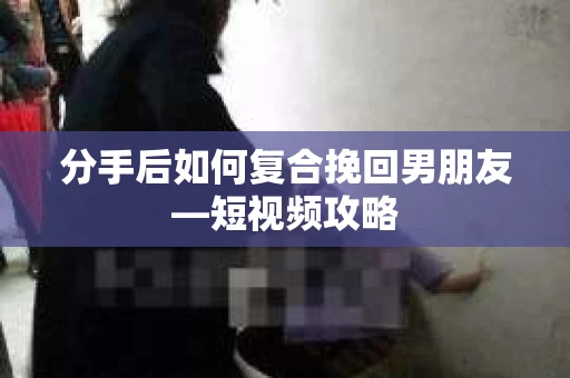 分手后如何复合挽回男朋友—短视频攻略