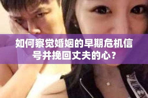 如何察觉婚姻的早期危机信号并挽回丈夫的心？