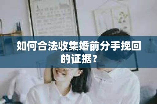 如何合法收集婚前分手挽回的证据？