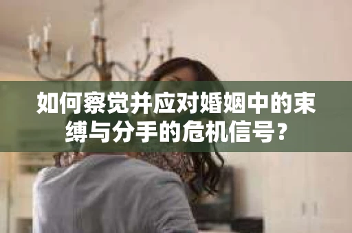 如何察觉并应对婚姻中的束缚与分手的危机信号？