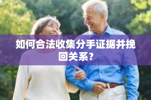 如何合法收集分手证据并挽回关系？