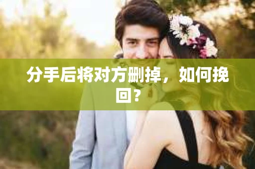 分手后将对方删掉，如何挽回？