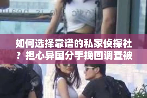 如何选择靠谱的私家侦探社?担心异国分手挽回调查被欺骗怎么办? 如何选择靠谱的私家侦探社?担心异国分手挽回调查被欺骗怎么办?
