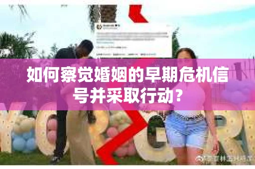 如何察觉婚姻的早期危机信号并采取行动？
