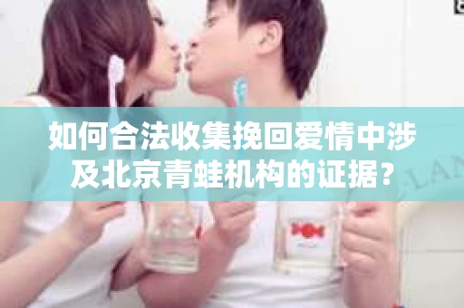 如何合法收集挽回爱情中涉及北京青蛙机构的证据？