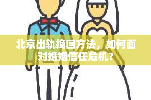 北京出轨挽回方法，如何面对婚姻信任危机？