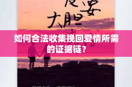 如何合法收集挽回爱情所需的证据链？