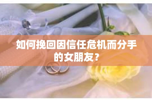 如何挽回因信任危机而分手的女朋友？