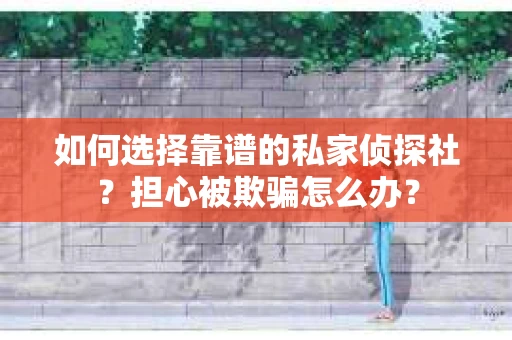 如何选择靠谱的私家侦探社？担心被欺骗怎么办？