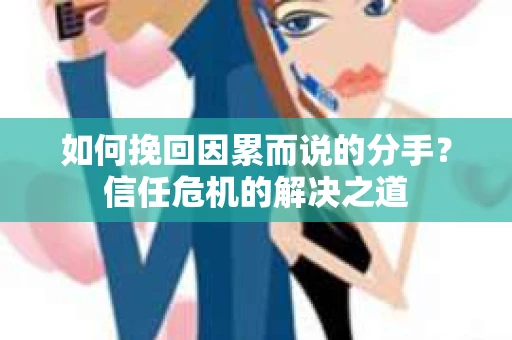 如何挽回因累而说的分手？信任危机的解决之道