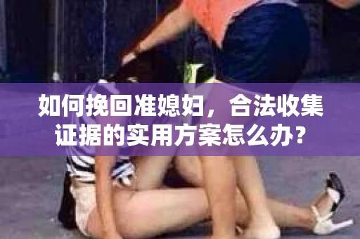 如何挽回准媳妇，合法收集证据的实用方案怎么办？