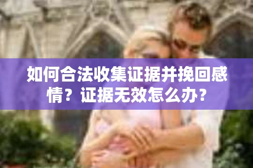 如何合法收集证据并挽回感情?证据无效怎么办? 如何合法收集证据并挽回感情?证据无效怎么办?