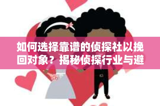 如何选择靠谱的侦探社以挽回对象？揭秘侦探行业与避坑指南