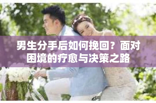 男生分手后如何挽回？面对困境的疗愈与决策之路