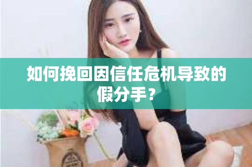 如何挽回因信任危机导致的假分手？