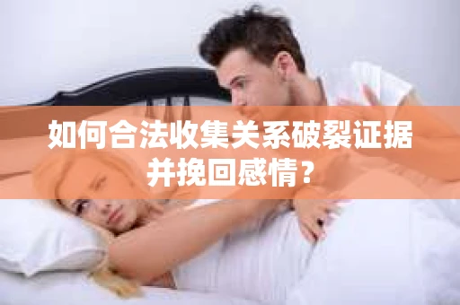 如何合法收集关系破裂证据并挽回感情? 如何合法收集关系破裂证据并挽回感情?