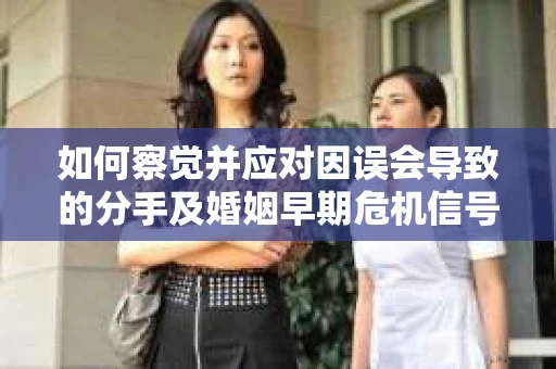 如何察觉并应对因误会导致的分手及婚姻早期危机信号？