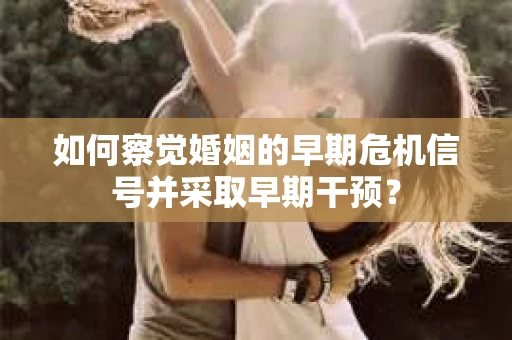 如何察觉婚姻的早期危机信号并采取早期干预？