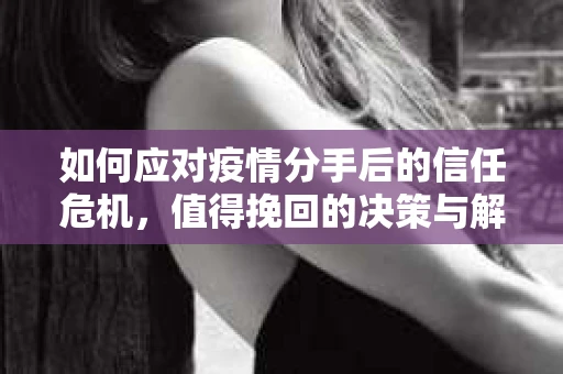 如何应对疫情分手后的信任危机，值得挽回的决策与解决方案