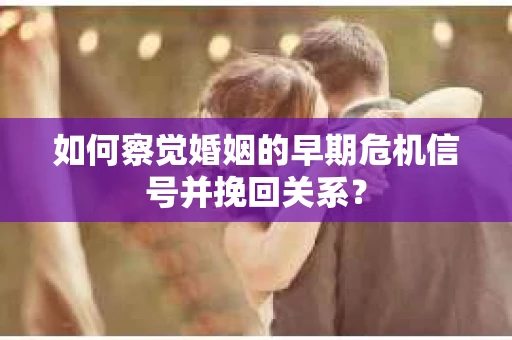 如何察觉婚姻的早期危机信号并挽回关系？
