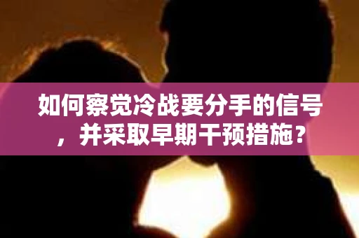 如何察觉冷战要分手的信号，并采取早期干预措施？