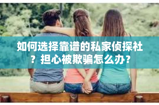 如何选择靠谱的私家侦探社?担心被欺骗怎么办? 如何选择靠谱的私家侦探社?担心被欺骗怎么办?