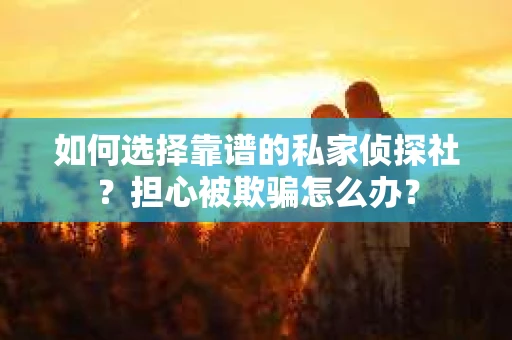 如何选择靠谱的私家侦探社？担心被欺骗怎么办？