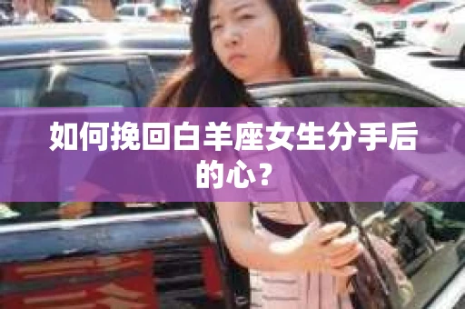 如何挽回白羊座女生分手后的心? 如何挽回白羊座女生分手后的心?